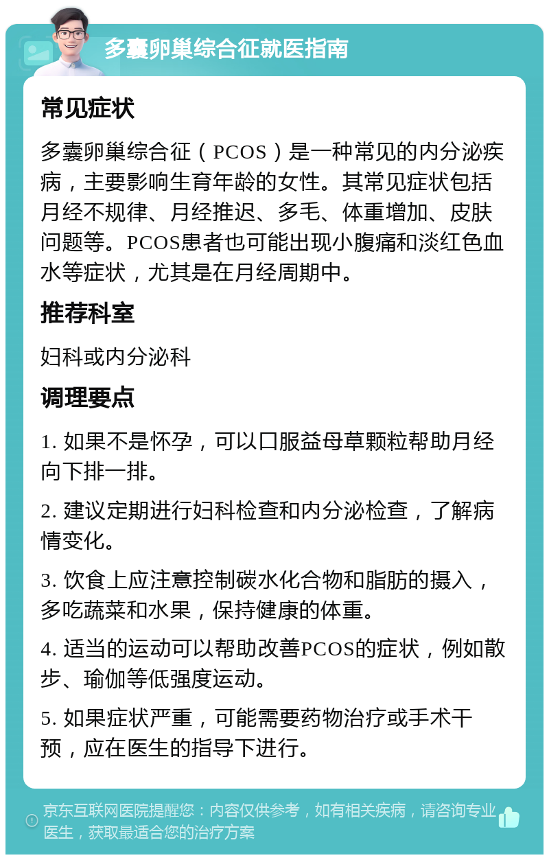 多囊卵巢综合征就医指南 常见症状 多囊卵巢综合征（PCOS）是一种常见的内分泌疾病，主要影响生育年龄的女性。其常见症状包括月经不规律、月经推迟、多毛、体重增加、皮肤问题等。PCOS患者也可能出现小腹痛和淡红色血水等症状，尤其是在月经周期中。 推荐科室 妇科或内分泌科 调理要点 1. 如果不是怀孕，可以口服益母草颗粒帮助月经向下排一排。 2. 建议定期进行妇科检查和内分泌检查，了解病情变化。 3. 饮食上应注意控制碳水化合物和脂肪的摄入，多吃蔬菜和水果，保持健康的体重。 4. 适当的运动可以帮助改善PCOS的症状，例如散步、瑜伽等低强度运动。 5. 如果症状严重，可能需要药物治疗或手术干预，应在医生的指导下进行。