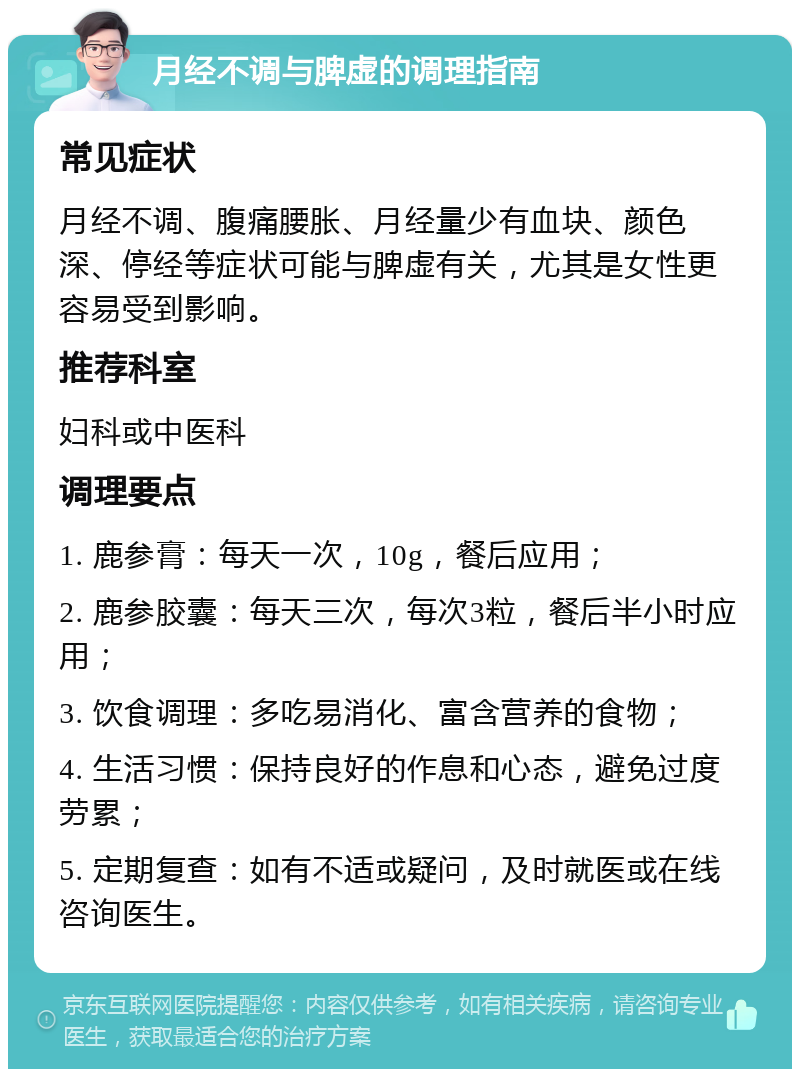 月经不调与脾虚的调理指南 常见症状 月经不调、腹痛腰胀、月经量少有血块、颜色深、停经等症状可能与脾虚有关，尤其是女性更容易受到影响。 推荐科室 妇科或中医科 调理要点 1. 鹿参膏：每天一次，10g，餐后应用； 2. 鹿参胶囊：每天三次，每次3粒，餐后半小时应用； 3. 饮食调理：多吃易消化、富含营养的食物； 4. 生活习惯：保持良好的作息和心态，避免过度劳累； 5. 定期复查：如有不适或疑问，及时就医或在线咨询医生。