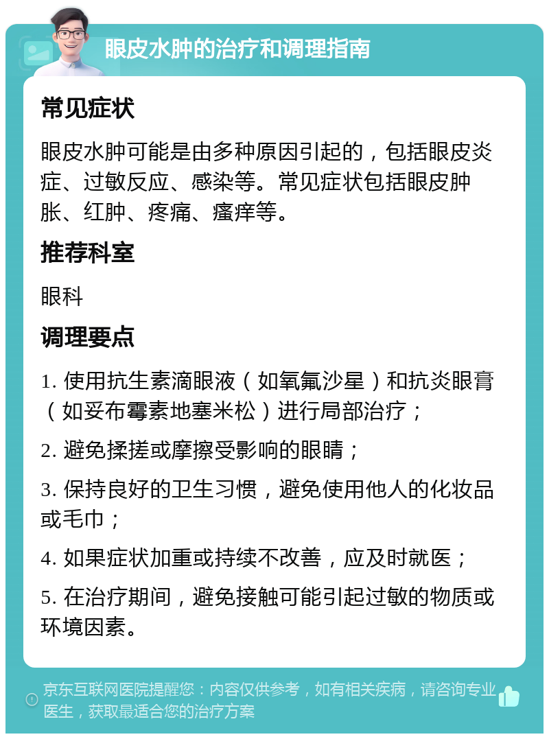 眼皮水肿的治疗和调理指南 常见症状 眼皮水肿可能是由多种原因引起的，包括眼皮炎症、过敏反应、感染等。常见症状包括眼皮肿胀、红肿、疼痛、瘙痒等。 推荐科室 眼科 调理要点 1. 使用抗生素滴眼液（如氧氟沙星）和抗炎眼膏（如妥布霉素地塞米松）进行局部治疗； 2. 避免揉搓或摩擦受影响的眼睛； 3. 保持良好的卫生习惯，避免使用他人的化妆品或毛巾； 4. 如果症状加重或持续不改善，应及时就医； 5. 在治疗期间，避免接触可能引起过敏的物质或环境因素。