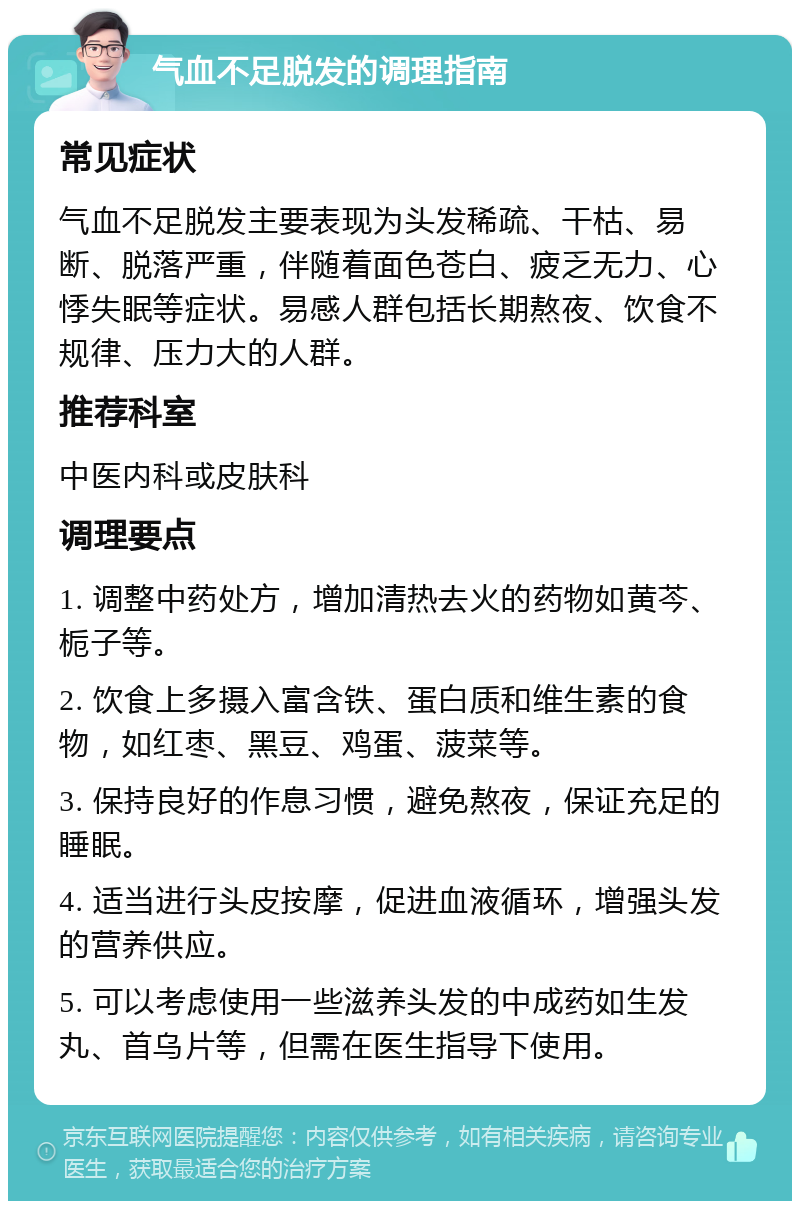 气血不足脱发的调理指南 常见症状 气血不足脱发主要表现为头发稀疏、干枯、易断、脱落严重，伴随着面色苍白、疲乏无力、心悸失眠等症状。易感人群包括长期熬夜、饮食不规律、压力大的人群。 推荐科室 中医内科或皮肤科 调理要点 1. 调整中药处方，增加清热去火的药物如黄芩、栀子等。 2. 饮食上多摄入富含铁、蛋白质和维生素的食物，如红枣、黑豆、鸡蛋、菠菜等。 3. 保持良好的作息习惯，避免熬夜，保证充足的睡眠。 4. 适当进行头皮按摩，促进血液循环，增强头发的营养供应。 5. 可以考虑使用一些滋养头发的中成药如生发丸、首乌片等，但需在医生指导下使用。