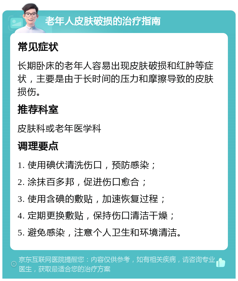 老年人皮肤破损的治疗指南 常见症状 长期卧床的老年人容易出现皮肤破损和红肿等症状，主要是由于长时间的压力和摩擦导致的皮肤损伤。 推荐科室 皮肤科或老年医学科 调理要点 1. 使用碘伏清洗伤口，预防感染； 2. 涂抹百多邦，促进伤口愈合； 3. 使用含碘的敷贴，加速恢复过程； 4. 定期更换敷贴，保持伤口清洁干燥； 5. 避免感染，注意个人卫生和环境清洁。