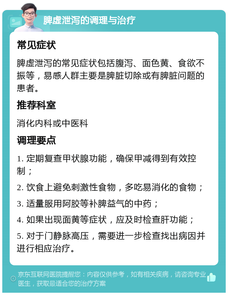 脾虚泄泻的调理与治疗 常见症状 脾虚泄泻的常见症状包括腹泻、面色黄、食欲不振等，易感人群主要是脾脏切除或有脾脏问题的患者。 推荐科室 消化内科或中医科 调理要点 1. 定期复查甲状腺功能，确保甲减得到有效控制； 2. 饮食上避免刺激性食物，多吃易消化的食物； 3. 适量服用阿胶等补脾益气的中药； 4. 如果出现面黄等症状，应及时检查肝功能； 5. 对于门静脉高压，需要进一步检查找出病因并进行相应治疗。