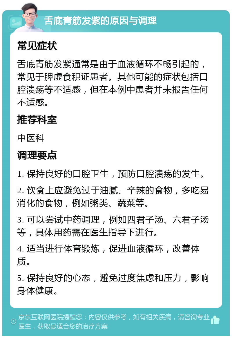 舌底青筋发紫的原因与调理 常见症状 舌底青筋发紫通常是由于血液循环不畅引起的，常见于脾虚食积证患者。其他可能的症状包括口腔溃疡等不适感，但在本例中患者并未报告任何不适感。 推荐科室 中医科 调理要点 1. 保持良好的口腔卫生，预防口腔溃疡的发生。 2. 饮食上应避免过于油腻、辛辣的食物，多吃易消化的食物，例如粥类、蔬菜等。 3. 可以尝试中药调理，例如四君子汤、六君子汤等，具体用药需在医生指导下进行。 4. 适当进行体育锻炼，促进血液循环，改善体质。 5. 保持良好的心态，避免过度焦虑和压力，影响身体健康。