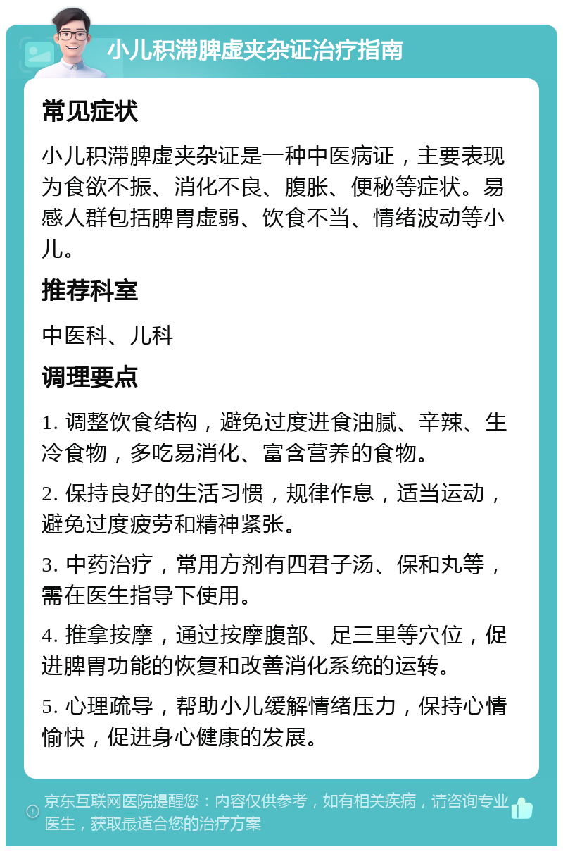 小儿积滞脾虚夹杂证治疗指南 常见症状 小儿积滞脾虚夹杂证是一种中医病证，主要表现为食欲不振、消化不良、腹胀、便秘等症状。易感人群包括脾胃虚弱、饮食不当、情绪波动等小儿。 推荐科室 中医科、儿科 调理要点 1. 调整饮食结构，避免过度进食油腻、辛辣、生冷食物，多吃易消化、富含营养的食物。 2. 保持良好的生活习惯，规律作息，适当运动，避免过度疲劳和精神紧张。 3. 中药治疗，常用方剂有四君子汤、保和丸等，需在医生指导下使用。 4. 推拿按摩，通过按摩腹部、足三里等穴位，促进脾胃功能的恢复和改善消化系统的运转。 5. 心理疏导，帮助小儿缓解情绪压力，保持心情愉快，促进身心健康的发展。