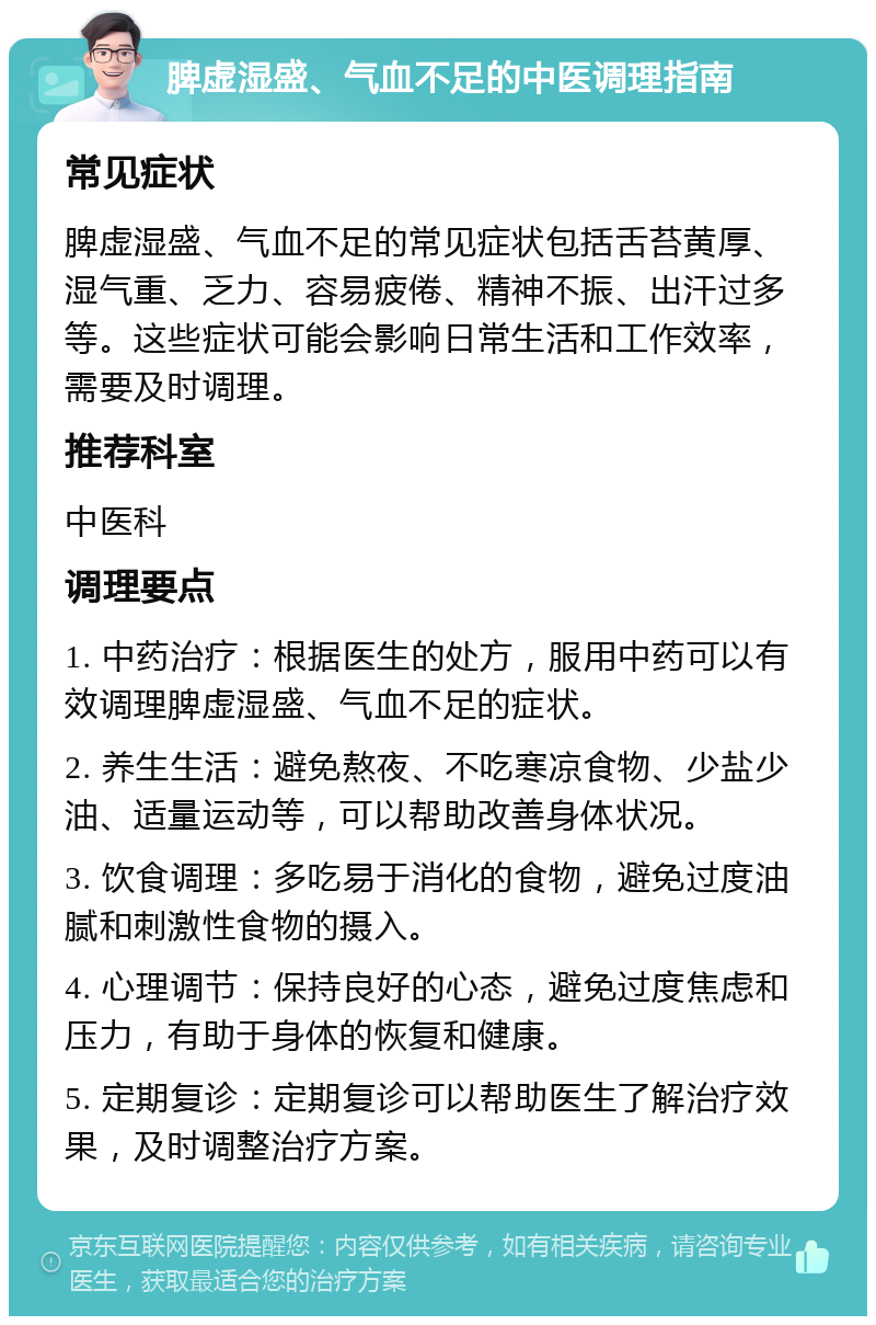 脾虚湿盛、气血不足的中医调理指南 常见症状 脾虚湿盛、气血不足的常见症状包括舌苔黄厚、湿气重、乏力、容易疲倦、精神不振、出汗过多等。这些症状可能会影响日常生活和工作效率，需要及时调理。 推荐科室 中医科 调理要点 1. 中药治疗：根据医生的处方，服用中药可以有效调理脾虚湿盛、气血不足的症状。 2. 养生生活：避免熬夜、不吃寒凉食物、少盐少油、适量运动等，可以帮助改善身体状况。 3. 饮食调理：多吃易于消化的食物，避免过度油腻和刺激性食物的摄入。 4. 心理调节：保持良好的心态，避免过度焦虑和压力，有助于身体的恢复和健康。 5. 定期复诊：定期复诊可以帮助医生了解治疗效果，及时调整治疗方案。