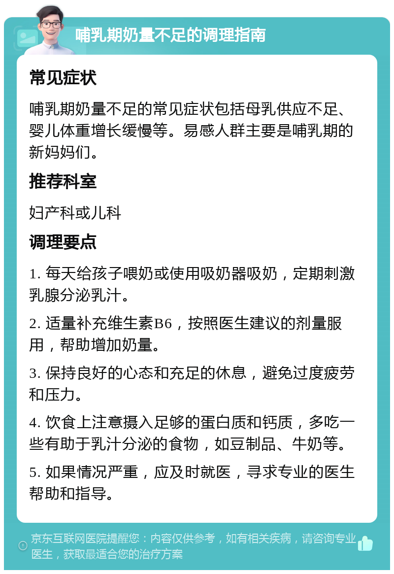 哺乳期奶量不足的调理指南 常见症状 哺乳期奶量不足的常见症状包括母乳供应不足、婴儿体重增长缓慢等。易感人群主要是哺乳期的新妈妈们。 推荐科室 妇产科或儿科 调理要点 1. 每天给孩子喂奶或使用吸奶器吸奶，定期刺激乳腺分泌乳汁。 2. 适量补充维生素B6，按照医生建议的剂量服用，帮助增加奶量。 3. 保持良好的心态和充足的休息，避免过度疲劳和压力。 4. 饮食上注意摄入足够的蛋白质和钙质，多吃一些有助于乳汁分泌的食物，如豆制品、牛奶等。 5. 如果情况严重，应及时就医，寻求专业的医生帮助和指导。