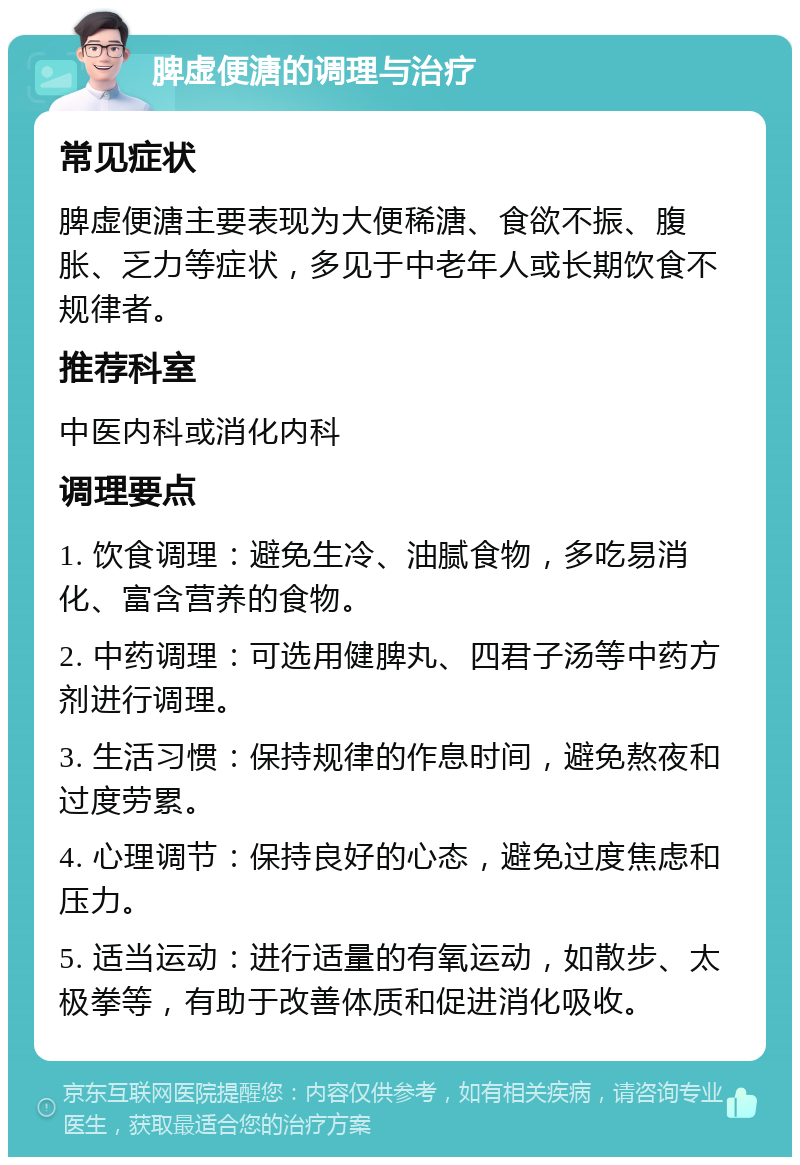 脾虚便溏的调理与治疗 常见症状 脾虚便溏主要表现为大便稀溏、食欲不振、腹胀、乏力等症状，多见于中老年人或长期饮食不规律者。 推荐科室 中医内科或消化内科 调理要点 1. 饮食调理：避免生冷、油腻食物，多吃易消化、富含营养的食物。 2. 中药调理：可选用健脾丸、四君子汤等中药方剂进行调理。 3. 生活习惯：保持规律的作息时间，避免熬夜和过度劳累。 4. 心理调节：保持良好的心态，避免过度焦虑和压力。 5. 适当运动：进行适量的有氧运动，如散步、太极拳等，有助于改善体质和促进消化吸收。