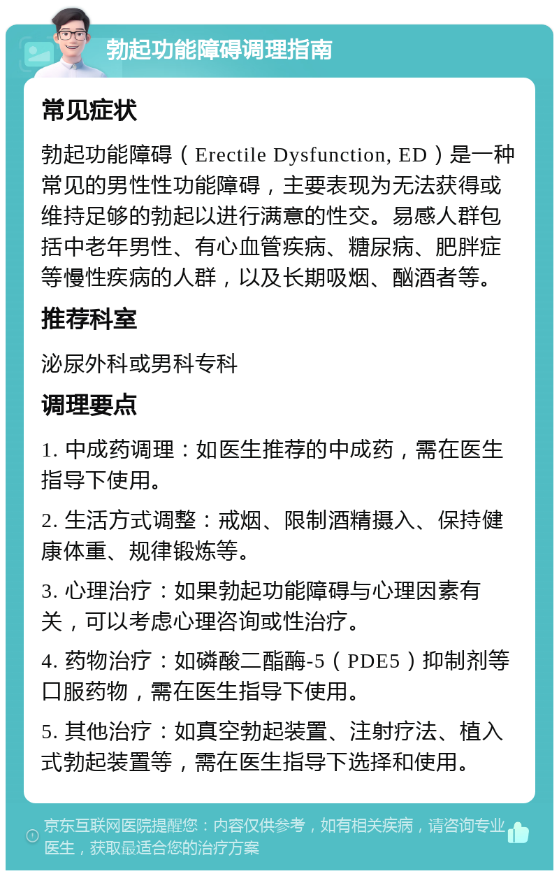 勃起功能障碍调理指南 常见症状 勃起功能障碍（Erectile Dysfunction, ED）是一种常见的男性性功能障碍，主要表现为无法获得或维持足够的勃起以进行满意的性交。易感人群包括中老年男性、有心血管疾病、糖尿病、肥胖症等慢性疾病的人群，以及长期吸烟、酗酒者等。 推荐科室 泌尿外科或男科专科 调理要点 1. 中成药调理：如医生推荐的中成药，需在医生指导下使用。 2. 生活方式调整：戒烟、限制酒精摄入、保持健康体重、规律锻炼等。 3. 心理治疗：如果勃起功能障碍与心理因素有关，可以考虑心理咨询或性治疗。 4. 药物治疗：如磷酸二酯酶-5（PDE5）抑制剂等口服药物，需在医生指导下使用。 5. 其他治疗：如真空勃起装置、注射疗法、植入式勃起装置等，需在医生指导下选择和使用。