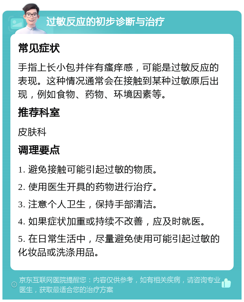 过敏反应的初步诊断与治疗 常见症状 手指上长小包并伴有瘙痒感，可能是过敏反应的表现。这种情况通常会在接触到某种过敏原后出现，例如食物、药物、环境因素等。 推荐科室 皮肤科 调理要点 1. 避免接触可能引起过敏的物质。 2. 使用医生开具的药物进行治疗。 3. 注意个人卫生，保持手部清洁。 4. 如果症状加重或持续不改善，应及时就医。 5. 在日常生活中，尽量避免使用可能引起过敏的化妆品或洗涤用品。