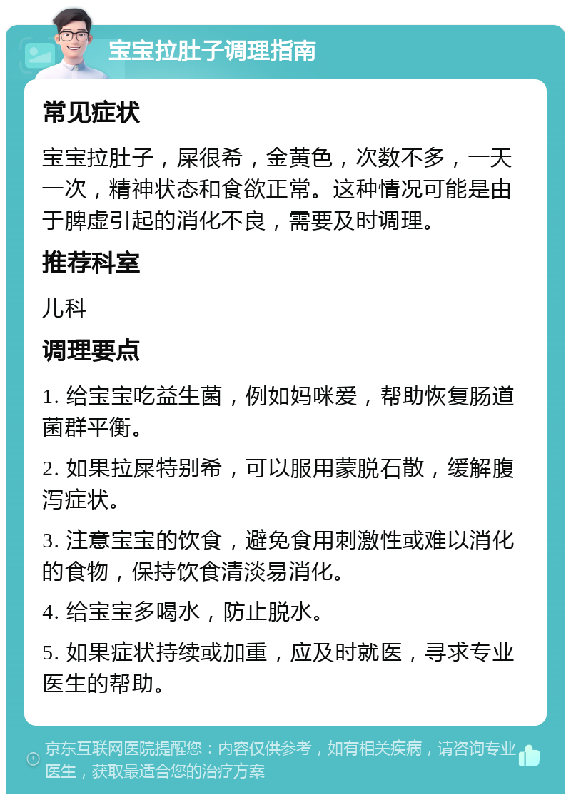 宝宝拉肚子调理指南 常见症状 宝宝拉肚子，屎很希，金黄色，次数不多，一天一次，精神状态和食欲正常。这种情况可能是由于脾虚引起的消化不良，需要及时调理。 推荐科室 儿科 调理要点 1. 给宝宝吃益生菌，例如妈咪爱，帮助恢复肠道菌群平衡。 2. 如果拉屎特别希，可以服用蒙脱石散，缓解腹泻症状。 3. 注意宝宝的饮食，避免食用刺激性或难以消化的食物，保持饮食清淡易消化。 4. 给宝宝多喝水，防止脱水。 5. 如果症状持续或加重，应及时就医，寻求专业医生的帮助。