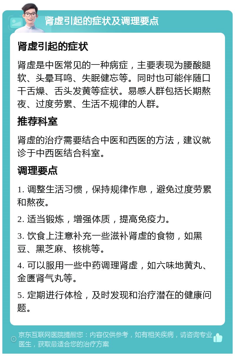 肾虚引起的症状及调理要点 肾虚引起的症状 肾虚是中医常见的一种病症，主要表现为腰酸腿软、头晕耳鸣、失眠健忘等。同时也可能伴随口干舌燥、舌头发黄等症状。易感人群包括长期熬夜、过度劳累、生活不规律的人群。 推荐科室 肾虚的治疗需要结合中医和西医的方法，建议就诊于中西医结合科室。 调理要点 1. 调整生活习惯，保持规律作息，避免过度劳累和熬夜。 2. 适当锻炼，增强体质，提高免疫力。 3. 饮食上注意补充一些滋补肾虚的食物，如黑豆、黑芝麻、核桃等。 4. 可以服用一些中药调理肾虚，如六味地黄丸、金匮肾气丸等。 5. 定期进行体检，及时发现和治疗潜在的健康问题。