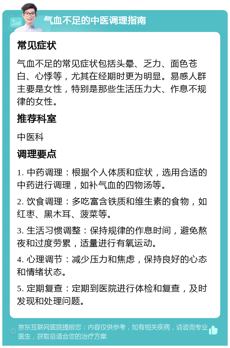 气血不足的中医调理指南 常见症状 气血不足的常见症状包括头晕、乏力、面色苍白、心悸等，尤其在经期时更为明显。易感人群主要是女性，特别是那些生活压力大、作息不规律的女性。 推荐科室 中医科 调理要点 1. 中药调理：根据个人体质和症状，选用合适的中药进行调理，如补气血的四物汤等。 2. 饮食调理：多吃富含铁质和维生素的食物，如红枣、黑木耳、菠菜等。 3. 生活习惯调整：保持规律的作息时间，避免熬夜和过度劳累，适量进行有氧运动。 4. 心理调节：减少压力和焦虑，保持良好的心态和情绪状态。 5. 定期复查：定期到医院进行体检和复查，及时发现和处理问题。