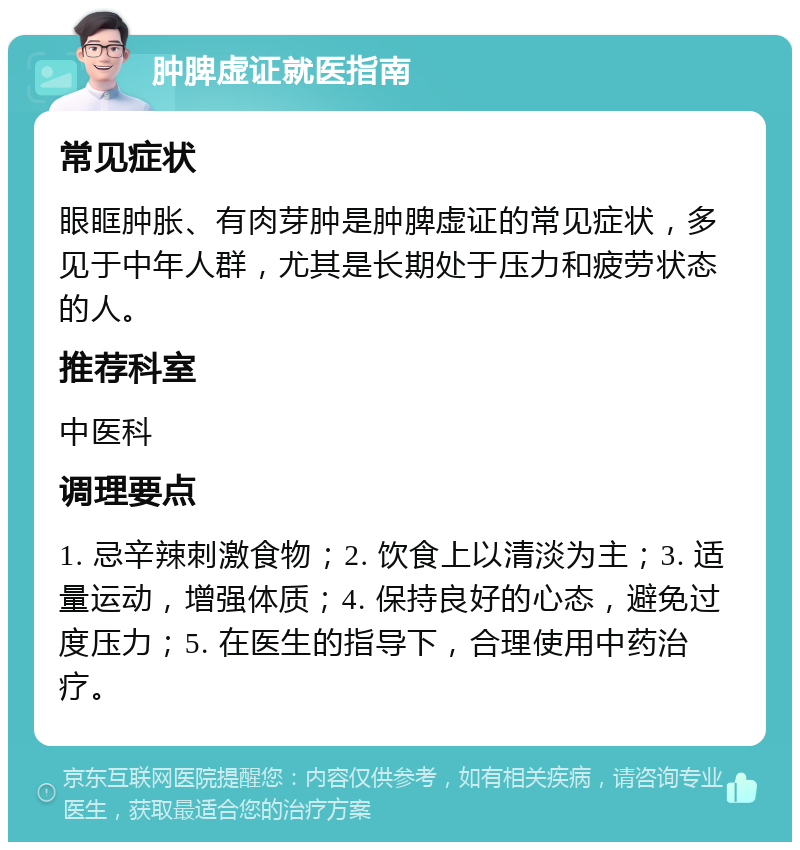 肿脾虚证就医指南 常见症状 眼眶肿胀、有肉芽肿是肿脾虚证的常见症状，多见于中年人群，尤其是长期处于压力和疲劳状态的人。 推荐科室 中医科 调理要点 1. 忌辛辣刺激食物；2. 饮食上以清淡为主；3. 适量运动，增强体质；4. 保持良好的心态，避免过度压力；5. 在医生的指导下，合理使用中药治疗。