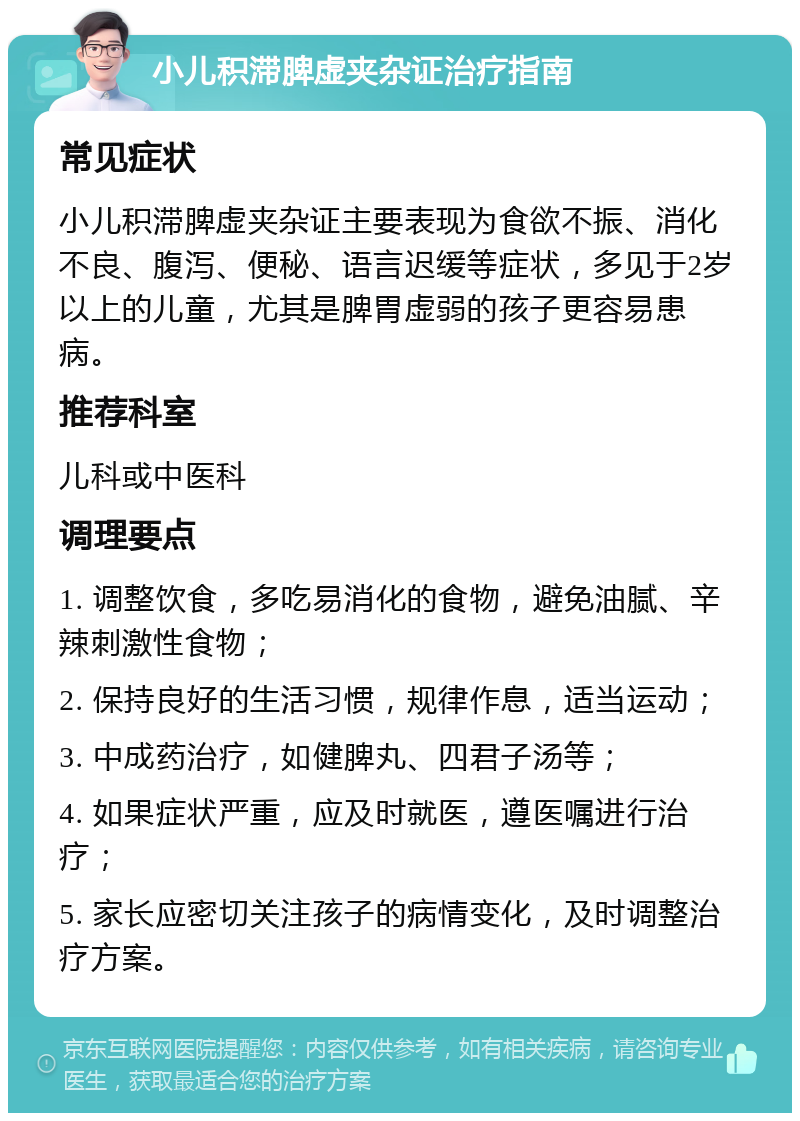 小儿积滞脾虚夹杂证治疗指南 常见症状 小儿积滞脾虚夹杂证主要表现为食欲不振、消化不良、腹泻、便秘、语言迟缓等症状，多见于2岁以上的儿童，尤其是脾胃虚弱的孩子更容易患病。 推荐科室 儿科或中医科 调理要点 1. 调整饮食，多吃易消化的食物，避免油腻、辛辣刺激性食物； 2. 保持良好的生活习惯，规律作息，适当运动； 3. 中成药治疗，如健脾丸、四君子汤等； 4. 如果症状严重，应及时就医，遵医嘱进行治疗； 5. 家长应密切关注孩子的病情变化，及时调整治疗方案。