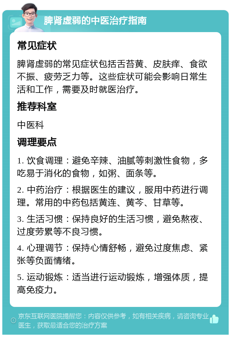 脾肾虚弱的中医治疗指南 常见症状 脾肾虚弱的常见症状包括舌苔黄、皮肤痒、食欲不振、疲劳乏力等。这些症状可能会影响日常生活和工作，需要及时就医治疗。 推荐科室 中医科 调理要点 1. 饮食调理：避免辛辣、油腻等刺激性食物，多吃易于消化的食物，如粥、面条等。 2. 中药治疗：根据医生的建议，服用中药进行调理。常用的中药包括黄连、黄芩、甘草等。 3. 生活习惯：保持良好的生活习惯，避免熬夜、过度劳累等不良习惯。 4. 心理调节：保持心情舒畅，避免过度焦虑、紧张等负面情绪。 5. 运动锻炼：适当进行运动锻炼，增强体质，提高免疫力。