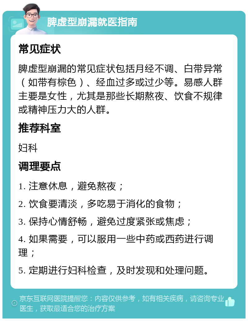 脾虚型崩漏就医指南 常见症状 脾虚型崩漏的常见症状包括月经不调、白带异常（如带有棕色）、经血过多或过少等。易感人群主要是女性，尤其是那些长期熬夜、饮食不规律或精神压力大的人群。 推荐科室 妇科 调理要点 1. 注意休息，避免熬夜； 2. 饮食要清淡，多吃易于消化的食物； 3. 保持心情舒畅，避免过度紧张或焦虑； 4. 如果需要，可以服用一些中药或西药进行调理； 5. 定期进行妇科检查，及时发现和处理问题。