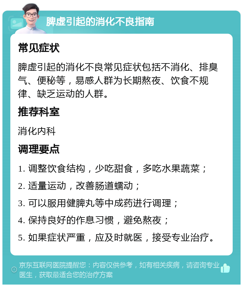 脾虚引起的消化不良指南 常见症状 脾虚引起的消化不良常见症状包括不消化、排臭气、便秘等，易感人群为长期熬夜、饮食不规律、缺乏运动的人群。 推荐科室 消化内科 调理要点 1. 调整饮食结构，少吃甜食，多吃水果蔬菜； 2. 适量运动，改善肠道蠕动； 3. 可以服用健脾丸等中成药进行调理； 4. 保持良好的作息习惯，避免熬夜； 5. 如果症状严重，应及时就医，接受专业治疗。