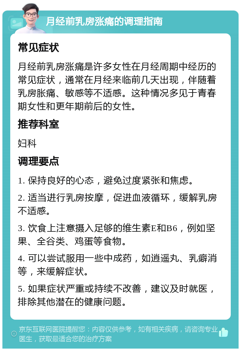 月经前乳房涨痛的调理指南 常见症状 月经前乳房涨痛是许多女性在月经周期中经历的常见症状，通常在月经来临前几天出现，伴随着乳房胀痛、敏感等不适感。这种情况多见于青春期女性和更年期前后的女性。 推荐科室 妇科 调理要点 1. 保持良好的心态，避免过度紧张和焦虑。 2. 适当进行乳房按摩，促进血液循环，缓解乳房不适感。 3. 饮食上注意摄入足够的维生素E和B6，例如坚果、全谷类、鸡蛋等食物。 4. 可以尝试服用一些中成药，如逍遥丸、乳癖消等，来缓解症状。 5. 如果症状严重或持续不改善，建议及时就医，排除其他潜在的健康问题。