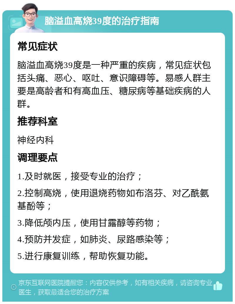 脑溢血高烧39度的治疗指南 常见症状 脑溢血高烧39度是一种严重的疾病，常见症状包括头痛、恶心、呕吐、意识障碍等。易感人群主要是高龄者和有高血压、糖尿病等基础疾病的人群。 推荐科室 神经内科 调理要点 1.及时就医，接受专业的治疗； 2.控制高烧，使用退烧药物如布洛芬、对乙酰氨基酚等； 3.降低颅内压，使用甘露醇等药物； 4.预防并发症，如肺炎、尿路感染等； 5.进行康复训练，帮助恢复功能。