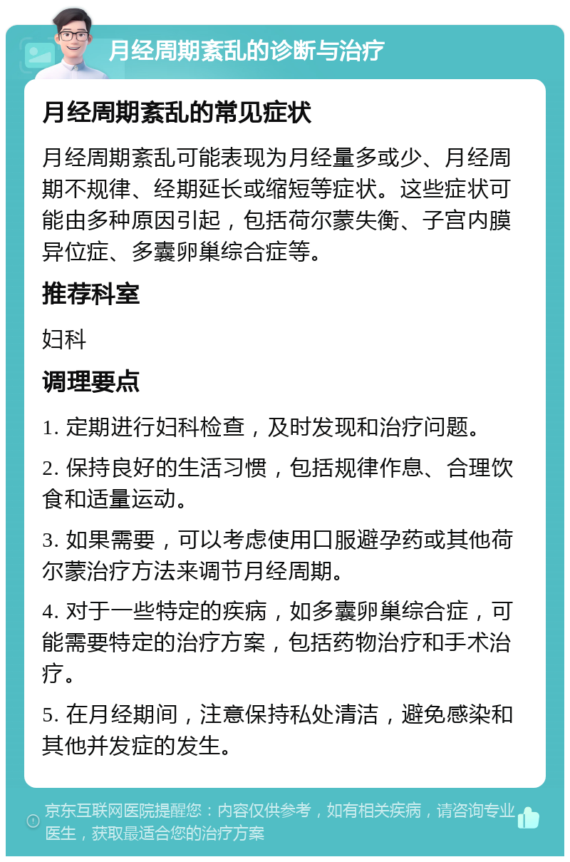 月经周期紊乱的诊断与治疗 月经周期紊乱的常见症状 月经周期紊乱可能表现为月经量多或少、月经周期不规律、经期延长或缩短等症状。这些症状可能由多种原因引起，包括荷尔蒙失衡、子宫内膜异位症、多囊卵巢综合症等。 推荐科室 妇科 调理要点 1. 定期进行妇科检查，及时发现和治疗问题。 2. 保持良好的生活习惯，包括规律作息、合理饮食和适量运动。 3. 如果需要，可以考虑使用口服避孕药或其他荷尔蒙治疗方法来调节月经周期。 4. 对于一些特定的疾病，如多囊卵巢综合症，可能需要特定的治疗方案，包括药物治疗和手术治疗。 5. 在月经期间，注意保持私处清洁，避免感染和其他并发症的发生。