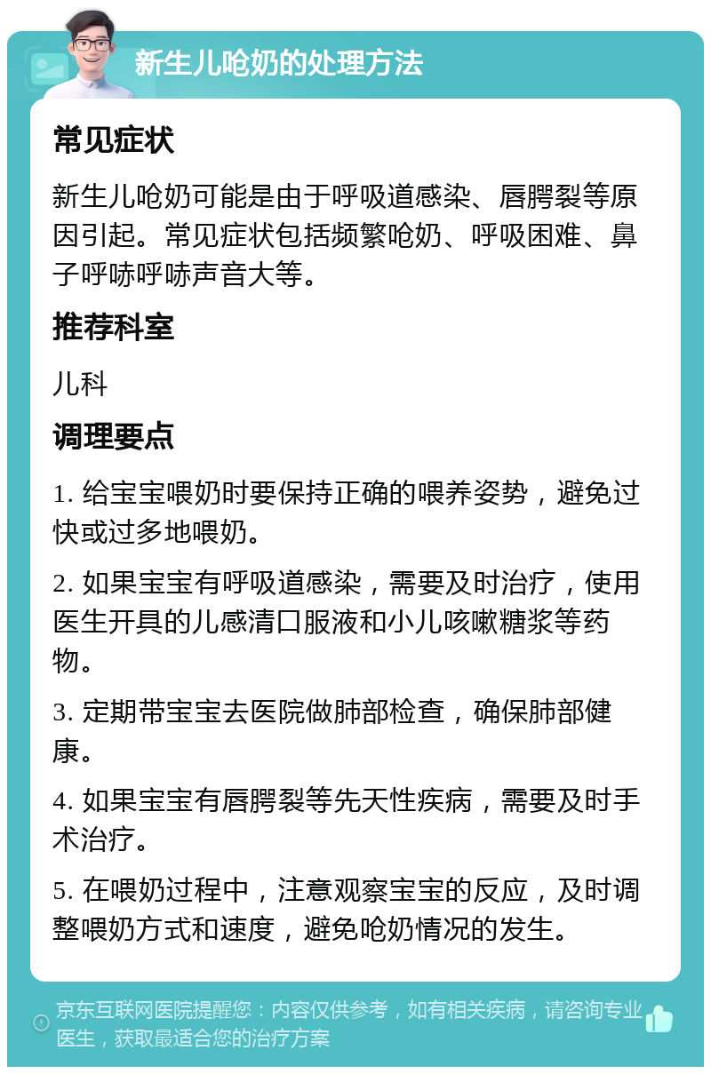 新生儿呛奶的处理方法 常见症状 新生儿呛奶可能是由于呼吸道感染、唇腭裂等原因引起。常见症状包括频繁呛奶、呼吸困难、鼻子呼哧呼哧声音大等。 推荐科室 儿科 调理要点 1. 给宝宝喂奶时要保持正确的喂养姿势，避免过快或过多地喂奶。 2. 如果宝宝有呼吸道感染，需要及时治疗，使用医生开具的儿感清口服液和小儿咳嗽糖浆等药物。 3. 定期带宝宝去医院做肺部检查，确保肺部健康。 4. 如果宝宝有唇腭裂等先天性疾病，需要及时手术治疗。 5. 在喂奶过程中，注意观察宝宝的反应，及时调整喂奶方式和速度，避免呛奶情况的发生。