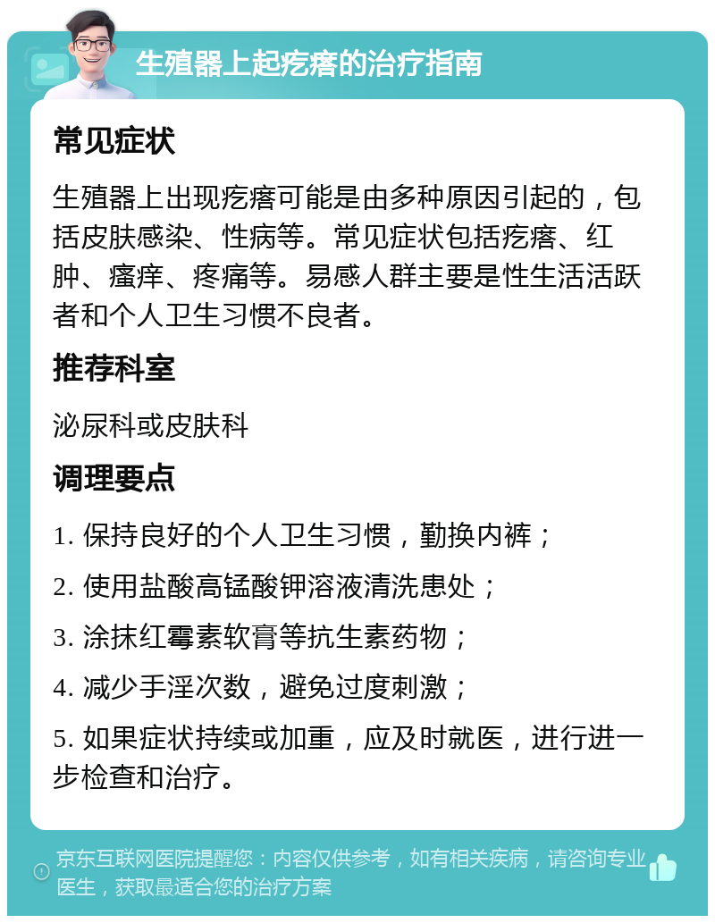 生殖器上起疙瘩的治疗指南 常见症状 生殖器上出现疙瘩可能是由多种原因引起的，包括皮肤感染、性病等。常见症状包括疙瘩、红肿、瘙痒、疼痛等。易感人群主要是性生活活跃者和个人卫生习惯不良者。 推荐科室 泌尿科或皮肤科 调理要点 1. 保持良好的个人卫生习惯，勤换内裤； 2. 使用盐酸高锰酸钾溶液清洗患处； 3. 涂抹红霉素软膏等抗生素药物； 4. 减少手淫次数，避免过度刺激； 5. 如果症状持续或加重，应及时就医，进行进一步检查和治疗。