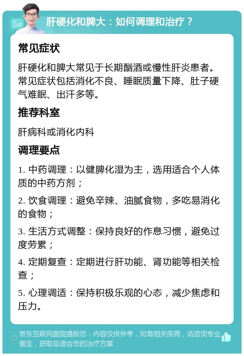 肝硬化和脾大：如何调理和治疗？ 常见症状 肝硬化和脾大常见于长期酗酒或慢性肝炎患者。常见症状包括消化不良、睡眠质量下降、肚子硬气难眠、出汗多等。 推荐科室 肝病科或消化内科 调理要点 1. 中药调理：以健脾化湿为主，选用适合个人体质的中药方剂； 2. 饮食调理：避免辛辣、油腻食物，多吃易消化的食物； 3. 生活方式调整：保持良好的作息习惯，避免过度劳累； 4. 定期复查：定期进行肝功能、肾功能等相关检查； 5. 心理调适：保持积极乐观的心态，减少焦虑和压力。