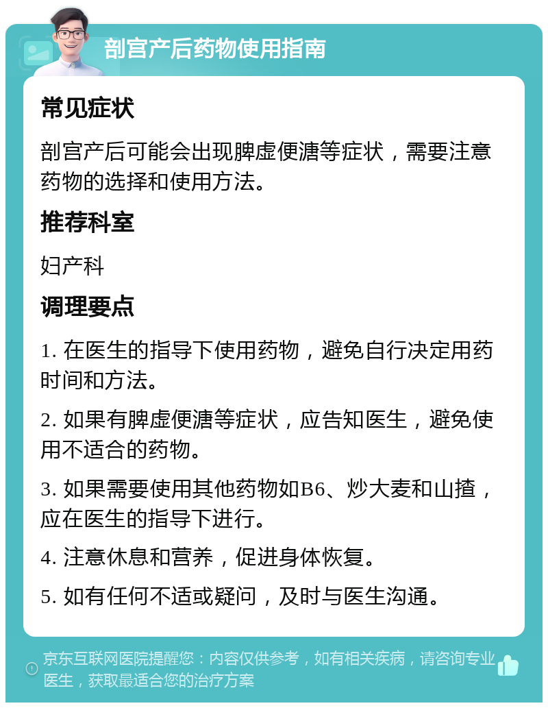 剖宫产后药物使用指南 常见症状 剖宫产后可能会出现脾虚便溏等症状，需要注意药物的选择和使用方法。 推荐科室 妇产科 调理要点 1. 在医生的指导下使用药物，避免自行决定用药时间和方法。 2. 如果有脾虚便溏等症状，应告知医生，避免使用不适合的药物。 3. 如果需要使用其他药物如B6、炒大麦和山揸，应在医生的指导下进行。 4. 注意休息和营养，促进身体恢复。 5. 如有任何不适或疑问，及时与医生沟通。