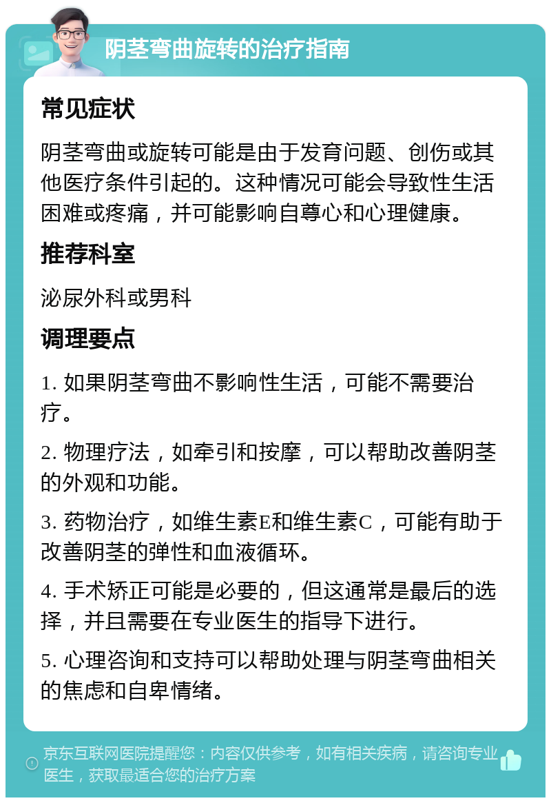 阴茎弯曲旋转的治疗指南 常见症状 阴茎弯曲或旋转可能是由于发育问题、创伤或其他医疗条件引起的。这种情况可能会导致性生活困难或疼痛，并可能影响自尊心和心理健康。 推荐科室 泌尿外科或男科 调理要点 1. 如果阴茎弯曲不影响性生活，可能不需要治疗。 2. 物理疗法，如牵引和按摩，可以帮助改善阴茎的外观和功能。 3. 药物治疗，如维生素E和维生素C，可能有助于改善阴茎的弹性和血液循环。 4. 手术矫正可能是必要的，但这通常是最后的选择，并且需要在专业医生的指导下进行。 5. 心理咨询和支持可以帮助处理与阴茎弯曲相关的焦虑和自卑情绪。