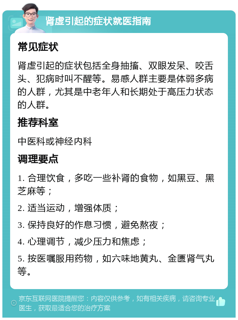 肾虚引起的症状就医指南 常见症状 肾虚引起的症状包括全身抽搐、双眼发呆、咬舌头、犯病时叫不醒等。易感人群主要是体弱多病的人群，尤其是中老年人和长期处于高压力状态的人群。 推荐科室 中医科或神经内科 调理要点 1. 合理饮食，多吃一些补肾的食物，如黑豆、黑芝麻等； 2. 适当运动，增强体质； 3. 保持良好的作息习惯，避免熬夜； 4. 心理调节，减少压力和焦虑； 5. 按医嘱服用药物，如六味地黄丸、金匮肾气丸等。