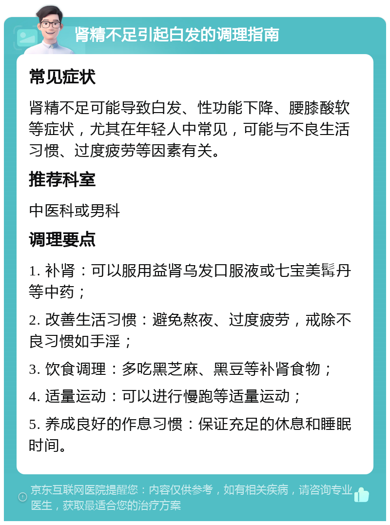 肾精不足引起白发的调理指南 常见症状 肾精不足可能导致白发、性功能下降、腰膝酸软等症状，尤其在年轻人中常见，可能与不良生活习惯、过度疲劳等因素有关。 推荐科室 中医科或男科 调理要点 1. 补肾：可以服用益肾乌发口服液或七宝美髯丹等中药； 2. 改善生活习惯：避免熬夜、过度疲劳，戒除不良习惯如手淫； 3. 饮食调理：多吃黑芝麻、黑豆等补肾食物； 4. 适量运动：可以进行慢跑等适量运动； 5. 养成良好的作息习惯：保证充足的休息和睡眠时间。