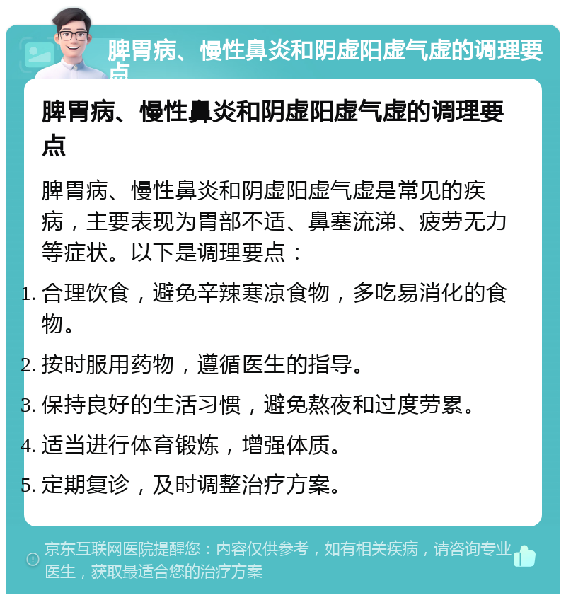 脾胃病、慢性鼻炎和阴虚阳虚气虚的调理要点 脾胃病、慢性鼻炎和阴虚阳虚气虚的调理要点 脾胃病、慢性鼻炎和阴虚阳虚气虚是常见的疾病，主要表现为胃部不适、鼻塞流涕、疲劳无力等症状。以下是调理要点： 合理饮食，避免辛辣寒凉食物，多吃易消化的食物。 按时服用药物，遵循医生的指导。 保持良好的生活习惯，避免熬夜和过度劳累。 适当进行体育锻炼，增强体质。 定期复诊，及时调整治疗方案。