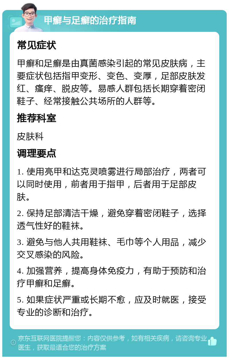 甲癣与足癣的治疗指南 常见症状 甲癣和足癣是由真菌感染引起的常见皮肤病，主要症状包括指甲变形、变色、变厚，足部皮肤发红、瘙痒、脱皮等。易感人群包括长期穿着密闭鞋子、经常接触公共场所的人群等。 推荐科室 皮肤科 调理要点 1. 使用亮甲和达克灵喷雾进行局部治疗，两者可以同时使用，前者用于指甲，后者用于足部皮肤。 2. 保持足部清洁干燥，避免穿着密闭鞋子，选择透气性好的鞋袜。 3. 避免与他人共用鞋袜、毛巾等个人用品，减少交叉感染的风险。 4. 加强营养，提高身体免疫力，有助于预防和治疗甲癣和足癣。 5. 如果症状严重或长期不愈，应及时就医，接受专业的诊断和治疗。