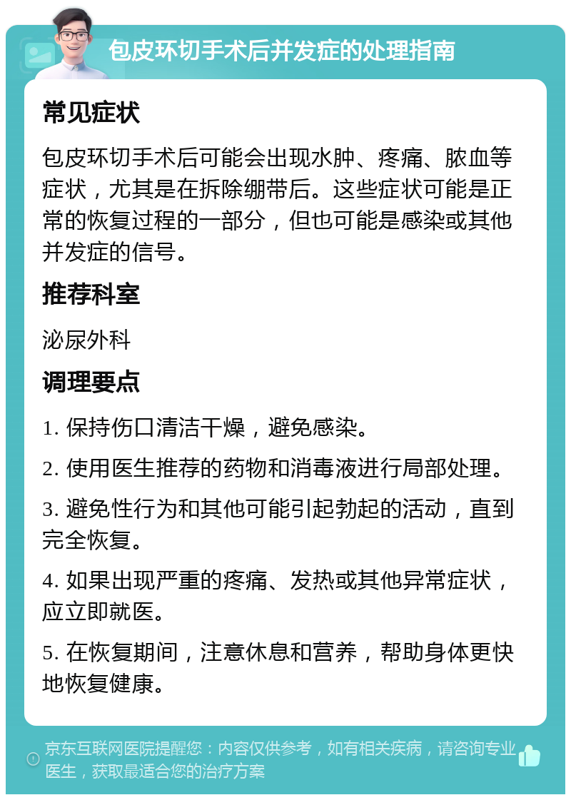 包皮环切手术后并发症的处理指南 常见症状 包皮环切手术后可能会出现水肿、疼痛、脓血等症状，尤其是在拆除绷带后。这些症状可能是正常的恢复过程的一部分，但也可能是感染或其他并发症的信号。 推荐科室 泌尿外科 调理要点 1. 保持伤口清洁干燥，避免感染。 2. 使用医生推荐的药物和消毒液进行局部处理。 3. 避免性行为和其他可能引起勃起的活动，直到完全恢复。 4. 如果出现严重的疼痛、发热或其他异常症状，应立即就医。 5. 在恢复期间，注意休息和营养，帮助身体更快地恢复健康。