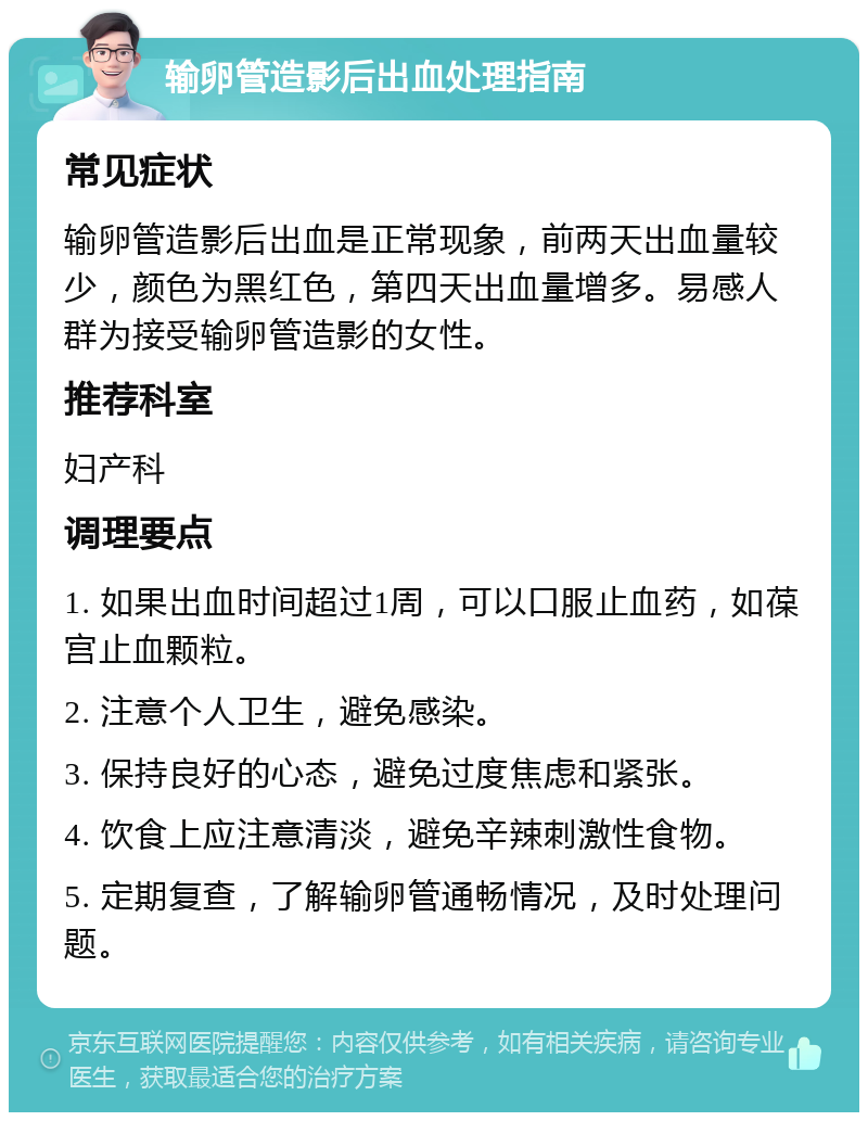 输卵管造影后出血处理指南 常见症状 输卵管造影后出血是正常现象，前两天出血量较少，颜色为黑红色，第四天出血量增多。易感人群为接受输卵管造影的女性。 推荐科室 妇产科 调理要点 1. 如果出血时间超过1周，可以口服止血药，如葆宫止血颗粒。 2. 注意个人卫生，避免感染。 3. 保持良好的心态，避免过度焦虑和紧张。 4. 饮食上应注意清淡，避免辛辣刺激性食物。 5. 定期复查，了解输卵管通畅情况，及时处理问题。