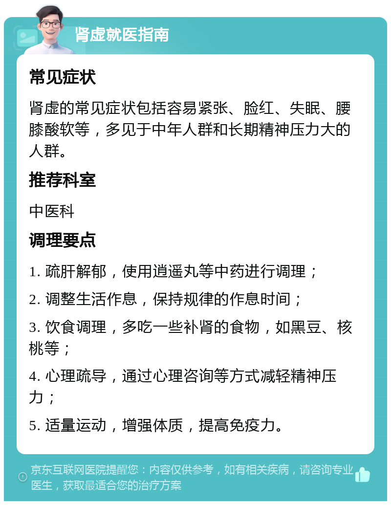 肾虚就医指南 常见症状 肾虚的常见症状包括容易紧张、脸红、失眠、腰膝酸软等，多见于中年人群和长期精神压力大的人群。 推荐科室 中医科 调理要点 1. 疏肝解郁，使用逍遥丸等中药进行调理； 2. 调整生活作息，保持规律的作息时间； 3. 饮食调理，多吃一些补肾的食物，如黑豆、核桃等； 4. 心理疏导，通过心理咨询等方式减轻精神压力； 5. 适量运动，增强体质，提高免疫力。