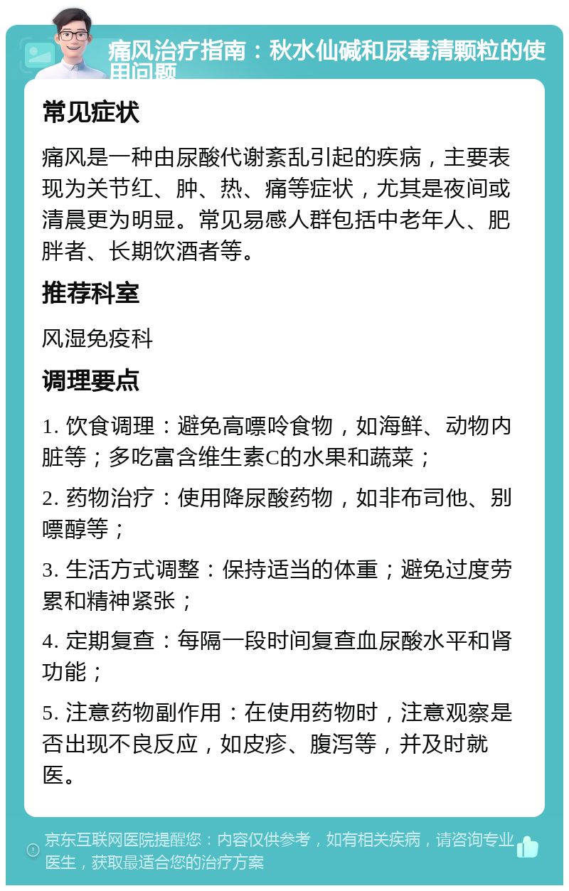 痛风治疗指南：秋水仙碱和尿毒清颗粒的使用问题 常见症状 痛风是一种由尿酸代谢紊乱引起的疾病，主要表现为关节红、肿、热、痛等症状，尤其是夜间或清晨更为明显。常见易感人群包括中老年人、肥胖者、长期饮酒者等。 推荐科室 风湿免疫科 调理要点 1. 饮食调理：避免高嘌呤食物，如海鲜、动物内脏等；多吃富含维生素C的水果和蔬菜； 2. 药物治疗：使用降尿酸药物，如非布司他、别嘌醇等； 3. 生活方式调整：保持适当的体重；避免过度劳累和精神紧张； 4. 定期复查：每隔一段时间复查血尿酸水平和肾功能； 5. 注意药物副作用：在使用药物时，注意观察是否出现不良反应，如皮疹、腹泻等，并及时就医。