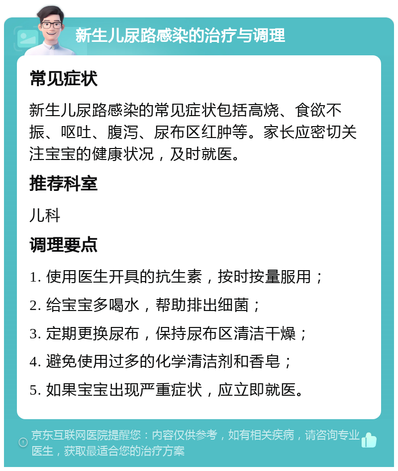 新生儿尿路感染的治疗与调理 常见症状 新生儿尿路感染的常见症状包括高烧、食欲不振、呕吐、腹泻、尿布区红肿等。家长应密切关注宝宝的健康状况，及时就医。 推荐科室 儿科 调理要点 1. 使用医生开具的抗生素，按时按量服用； 2. 给宝宝多喝水，帮助排出细菌； 3. 定期更换尿布，保持尿布区清洁干燥； 4. 避免使用过多的化学清洁剂和香皂； 5. 如果宝宝出现严重症状，应立即就医。