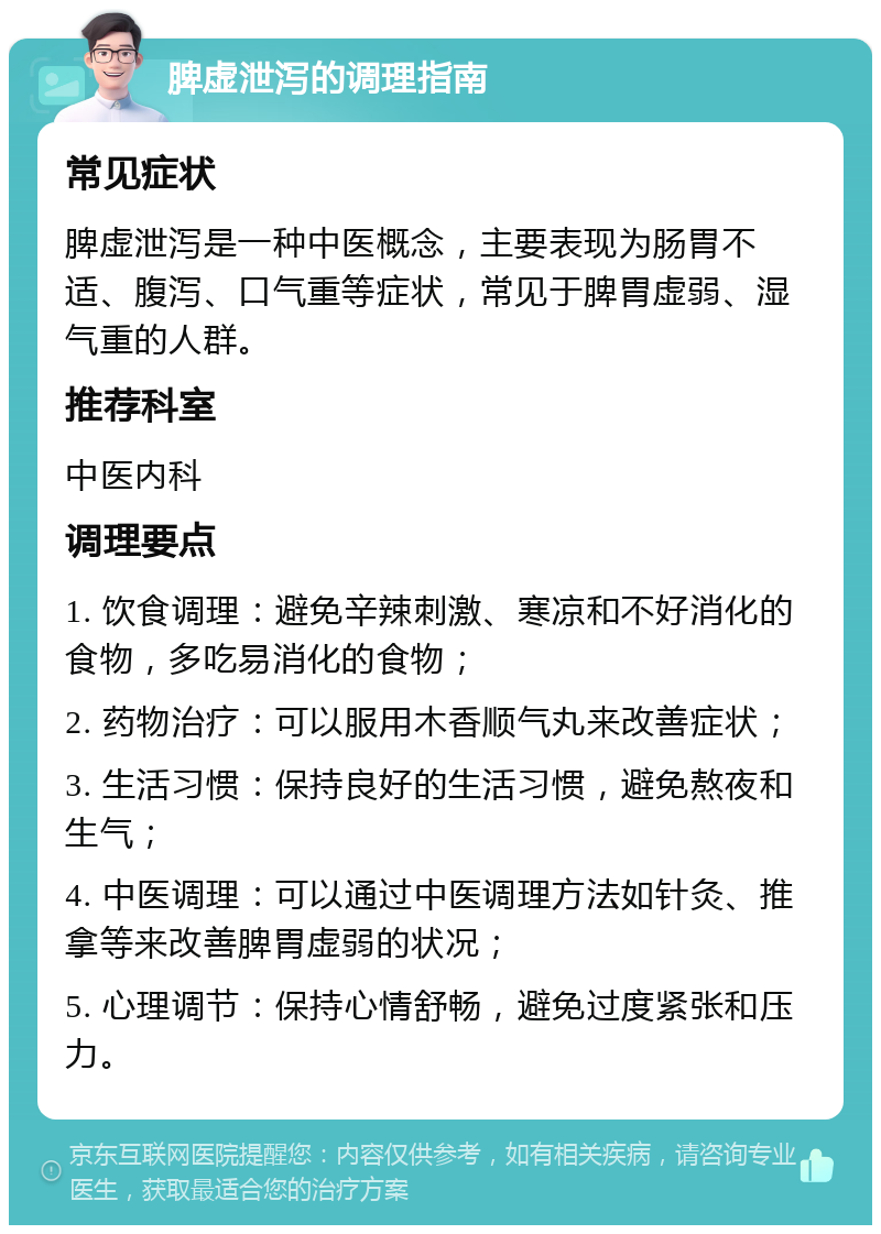 脾虚泄泻的调理指南 常见症状 脾虚泄泻是一种中医概念，主要表现为肠胃不适、腹泻、口气重等症状，常见于脾胃虚弱、湿气重的人群。 推荐科室 中医内科 调理要点 1. 饮食调理：避免辛辣刺激、寒凉和不好消化的食物，多吃易消化的食物； 2. 药物治疗：可以服用木香顺气丸来改善症状； 3. 生活习惯：保持良好的生活习惯，避免熬夜和生气； 4. 中医调理：可以通过中医调理方法如针灸、推拿等来改善脾胃虚弱的状况； 5. 心理调节：保持心情舒畅，避免过度紧张和压力。