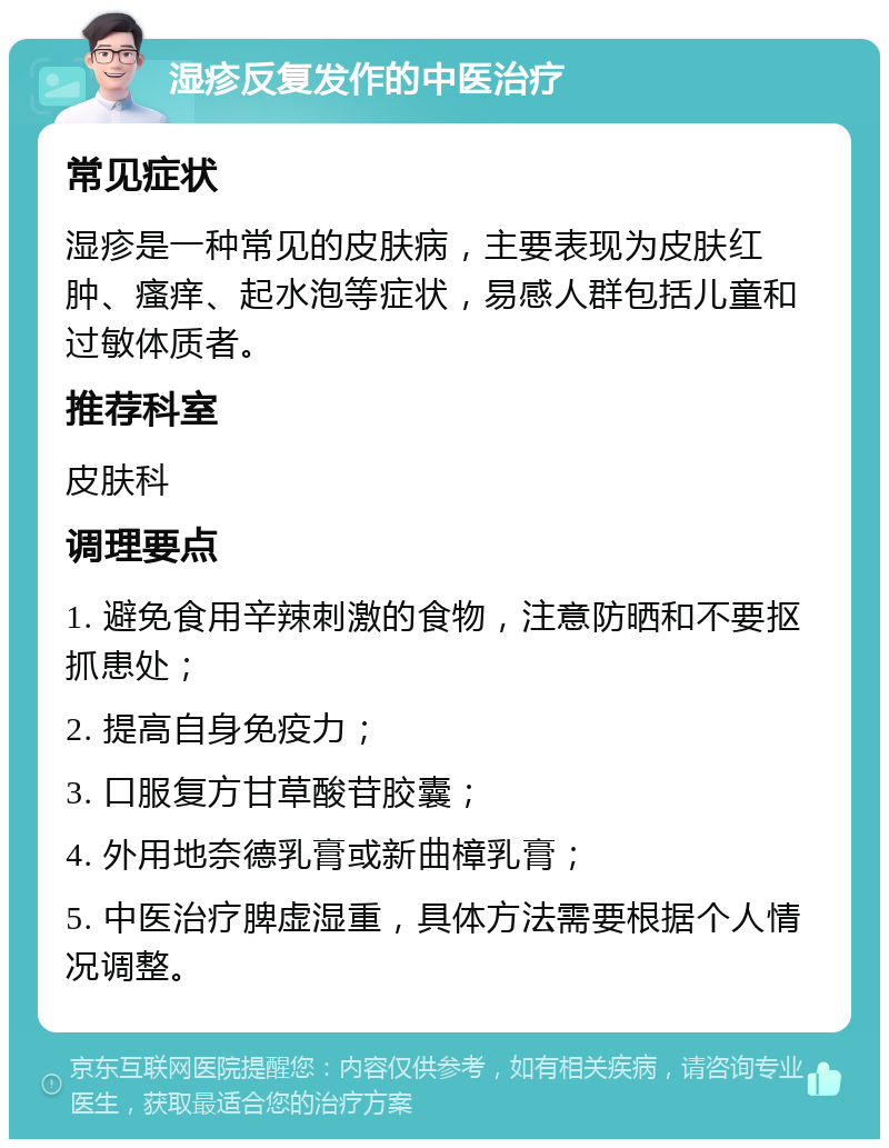 湿疹反复发作的中医治疗 常见症状 湿疹是一种常见的皮肤病，主要表现为皮肤红肿、瘙痒、起水泡等症状，易感人群包括儿童和过敏体质者。 推荐科室 皮肤科 调理要点 1. 避免食用辛辣刺激的食物，注意防晒和不要抠抓患处； 2. 提高自身免疫力； 3. 口服复方甘草酸苷胶囊； 4. 外用地奈德乳膏或新曲樟乳膏； 5. 中医治疗脾虚湿重，具体方法需要根据个人情况调整。