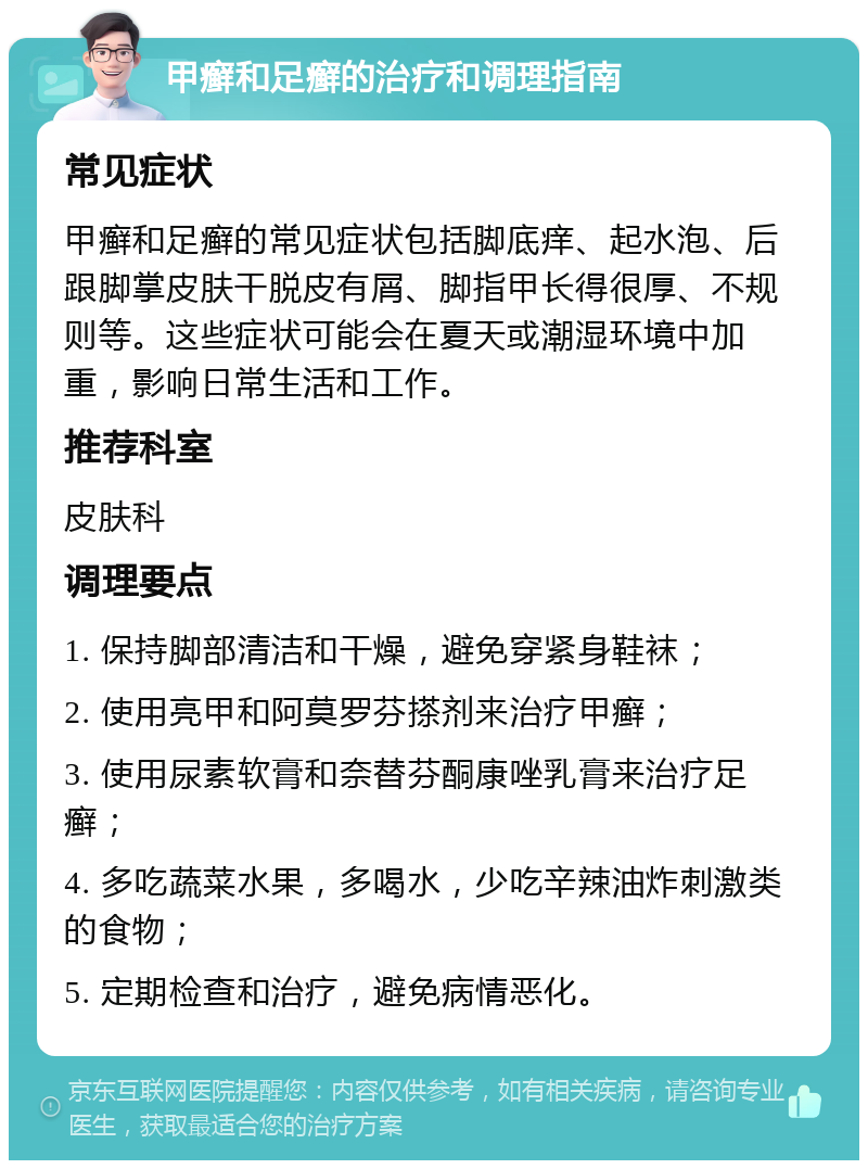 甲癣和足癣的治疗和调理指南 常见症状 甲癣和足癣的常见症状包括脚底痒、起水泡、后跟脚掌皮肤干脱皮有屑、脚指甲长得很厚、不规则等。这些症状可能会在夏天或潮湿环境中加重，影响日常生活和工作。 推荐科室 皮肤科 调理要点 1. 保持脚部清洁和干燥，避免穿紧身鞋袜； 2. 使用亮甲和阿莫罗芬搽剂来治疗甲癣； 3. 使用尿素软膏和奈替芬酮康唑乳膏来治疗足癣； 4. 多吃蔬菜水果，多喝水，少吃辛辣油炸刺激类的食物； 5. 定期检查和治疗，避免病情恶化。