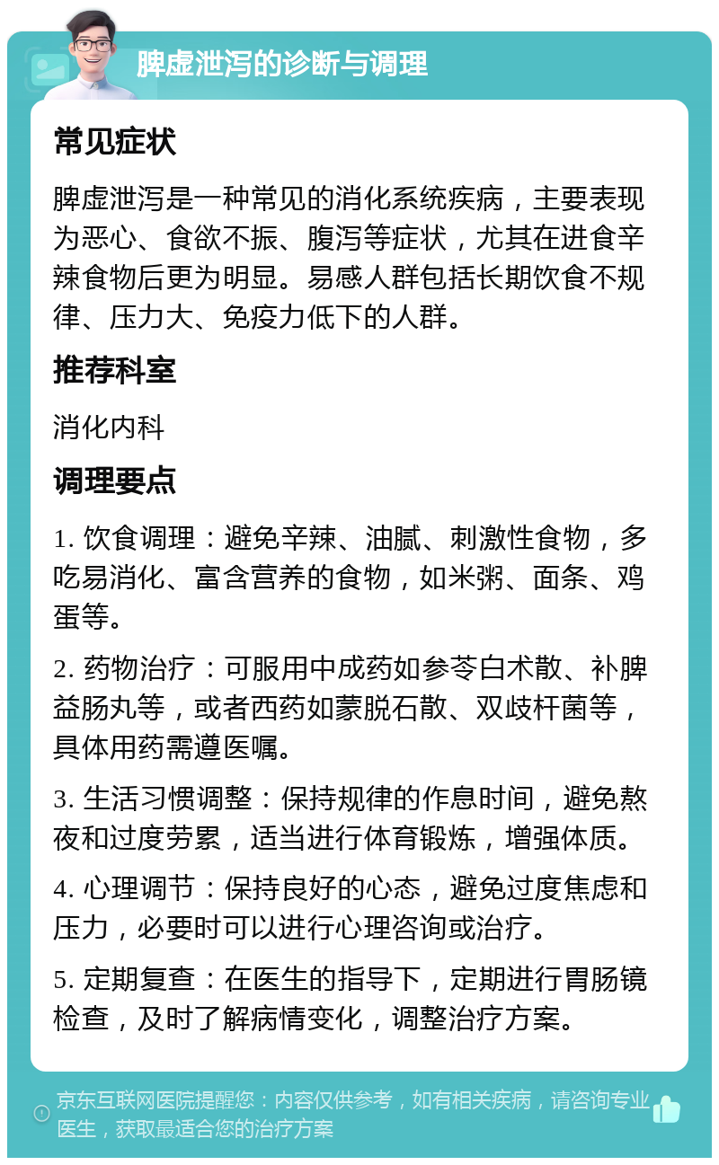 脾虚泄泻的诊断与调理 常见症状 脾虚泄泻是一种常见的消化系统疾病，主要表现为恶心、食欲不振、腹泻等症状，尤其在进食辛辣食物后更为明显。易感人群包括长期饮食不规律、压力大、免疫力低下的人群。 推荐科室 消化内科 调理要点 1. 饮食调理：避免辛辣、油腻、刺激性食物，多吃易消化、富含营养的食物，如米粥、面条、鸡蛋等。 2. 药物治疗：可服用中成药如参苓白术散、补脾益肠丸等，或者西药如蒙脱石散、双歧杆菌等，具体用药需遵医嘱。 3. 生活习惯调整：保持规律的作息时间，避免熬夜和过度劳累，适当进行体育锻炼，增强体质。 4. 心理调节：保持良好的心态，避免过度焦虑和压力，必要时可以进行心理咨询或治疗。 5. 定期复查：在医生的指导下，定期进行胃肠镜检查，及时了解病情变化，调整治疗方案。