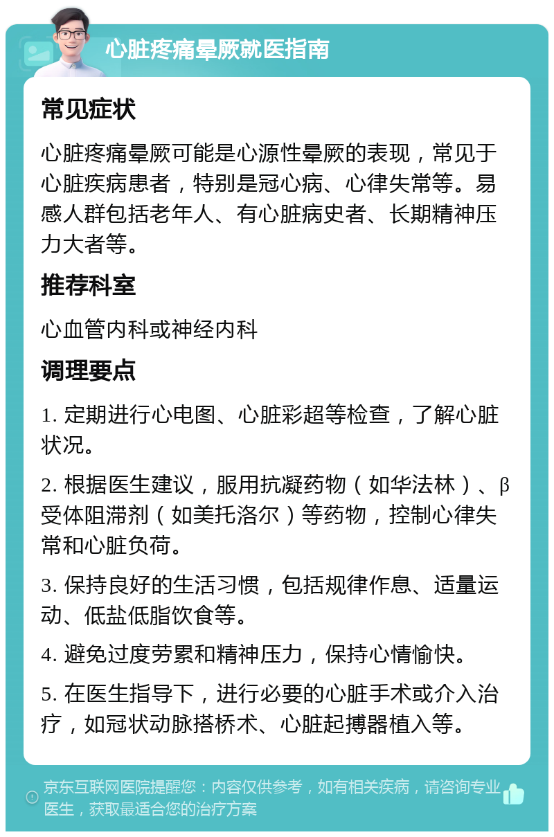 心脏疼痛晕厥就医指南 常见症状 心脏疼痛晕厥可能是心源性晕厥的表现，常见于心脏疾病患者，特别是冠心病、心律失常等。易感人群包括老年人、有心脏病史者、长期精神压力大者等。 推荐科室 心血管内科或神经内科 调理要点 1. 定期进行心电图、心脏彩超等检查，了解心脏状况。 2. 根据医生建议，服用抗凝药物（如华法林）、β受体阻滞剂（如美托洛尔）等药物，控制心律失常和心脏负荷。 3. 保持良好的生活习惯，包括规律作息、适量运动、低盐低脂饮食等。 4. 避免过度劳累和精神压力，保持心情愉快。 5. 在医生指导下，进行必要的心脏手术或介入治疗，如冠状动脉搭桥术、心脏起搏器植入等。