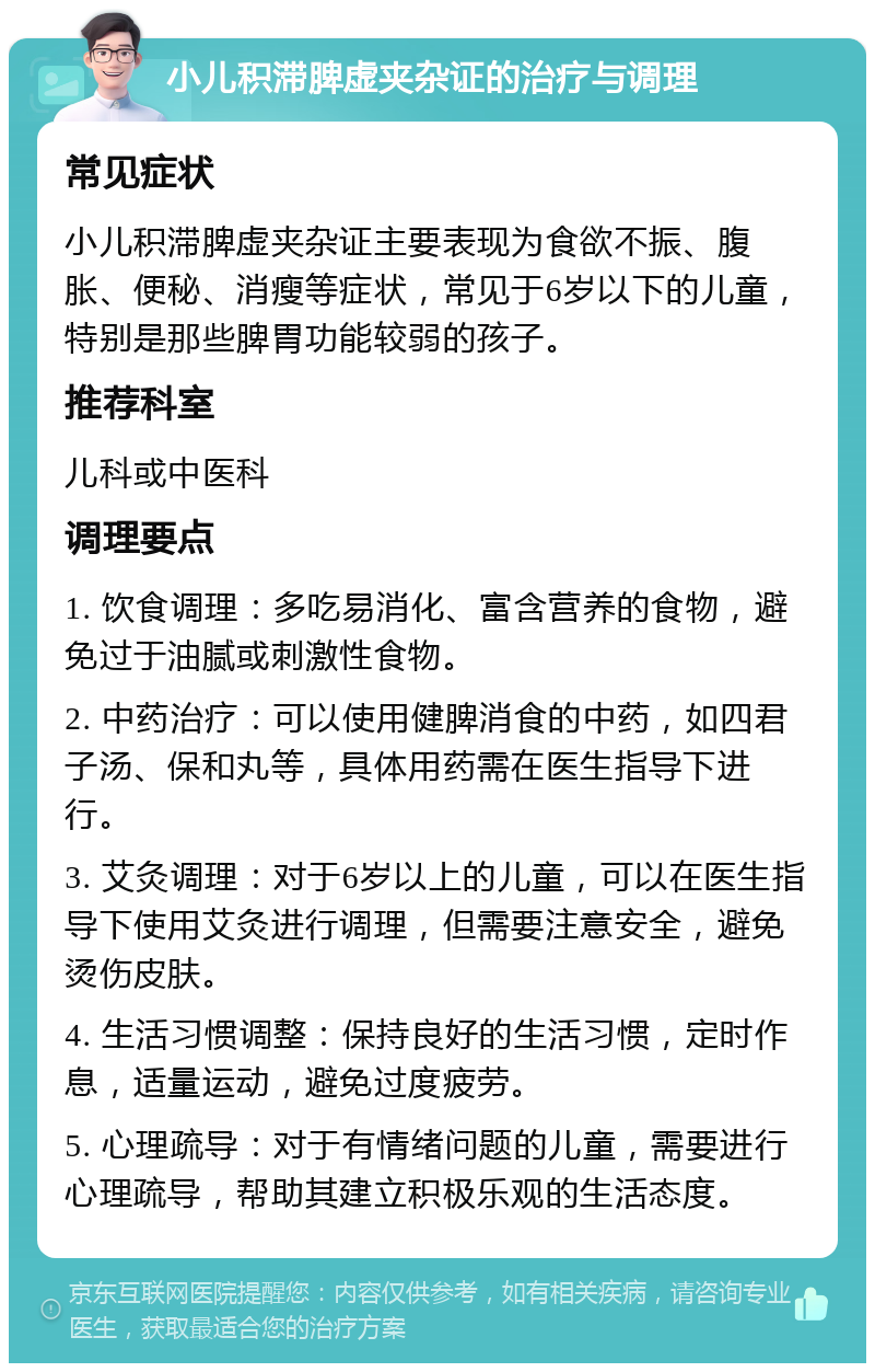 小儿积滞脾虚夹杂证的治疗与调理 常见症状 小儿积滞脾虚夹杂证主要表现为食欲不振、腹胀、便秘、消瘦等症状，常见于6岁以下的儿童，特别是那些脾胃功能较弱的孩子。 推荐科室 儿科或中医科 调理要点 1. 饮食调理：多吃易消化、富含营养的食物，避免过于油腻或刺激性食物。 2. 中药治疗：可以使用健脾消食的中药，如四君子汤、保和丸等，具体用药需在医生指导下进行。 3. 艾灸调理：对于6岁以上的儿童，可以在医生指导下使用艾灸进行调理，但需要注意安全，避免烫伤皮肤。 4. 生活习惯调整：保持良好的生活习惯，定时作息，适量运动，避免过度疲劳。 5. 心理疏导：对于有情绪问题的儿童，需要进行心理疏导，帮助其建立积极乐观的生活态度。