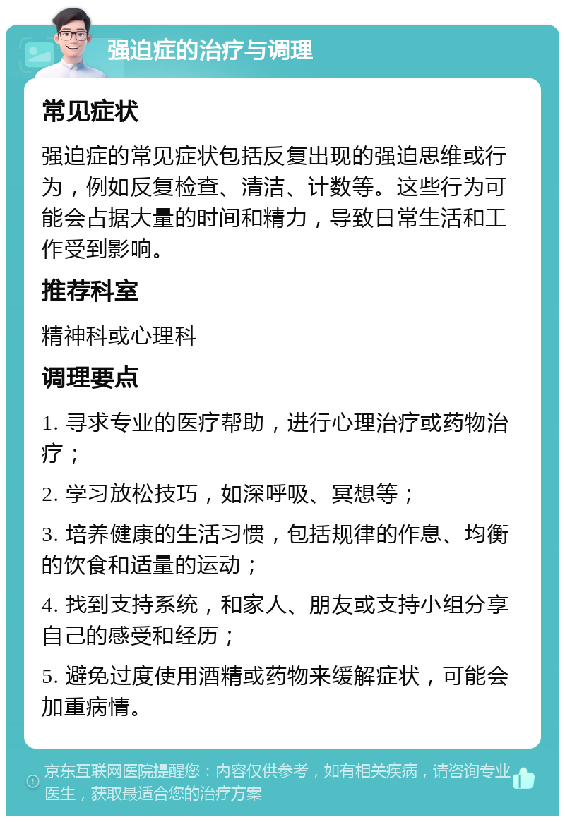 强迫症的治疗与调理 常见症状 强迫症的常见症状包括反复出现的强迫思维或行为，例如反复检查、清洁、计数等。这些行为可能会占据大量的时间和精力，导致日常生活和工作受到影响。 推荐科室 精神科或心理科 调理要点 1. 寻求专业的医疗帮助，进行心理治疗或药物治疗； 2. 学习放松技巧，如深呼吸、冥想等； 3. 培养健康的生活习惯，包括规律的作息、均衡的饮食和适量的运动； 4. 找到支持系统，和家人、朋友或支持小组分享自己的感受和经历； 5. 避免过度使用酒精或药物来缓解症状，可能会加重病情。