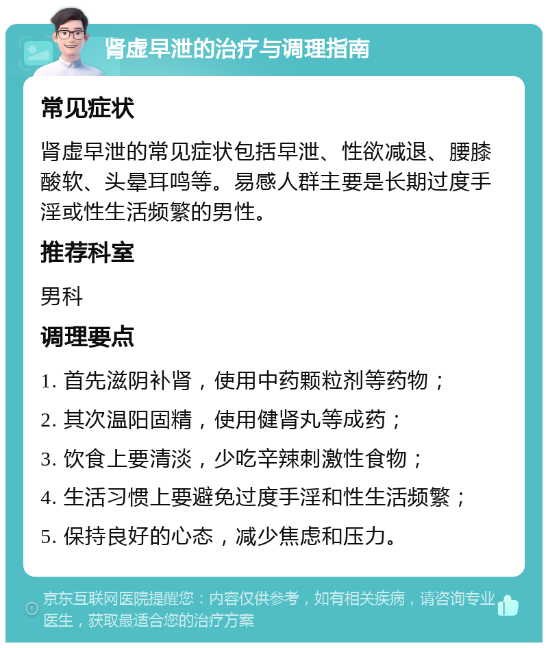 肾虚早泄的治疗与调理指南 常见症状 肾虚早泄的常见症状包括早泄、性欲减退、腰膝酸软、头晕耳鸣等。易感人群主要是长期过度手淫或性生活频繁的男性。 推荐科室 男科 调理要点 1. 首先滋阴补肾，使用中药颗粒剂等药物； 2. 其次温阳固精，使用健肾丸等成药； 3. 饮食上要清淡，少吃辛辣刺激性食物； 4. 生活习惯上要避免过度手淫和性生活频繁； 5. 保持良好的心态，减少焦虑和压力。