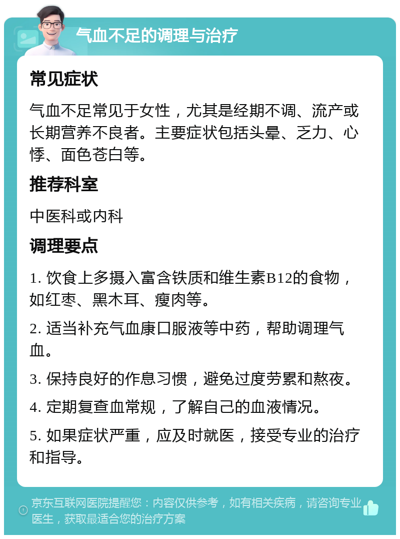 气血不足的调理与治疗 常见症状 气血不足常见于女性，尤其是经期不调、流产或长期营养不良者。主要症状包括头晕、乏力、心悸、面色苍白等。 推荐科室 中医科或内科 调理要点 1. 饮食上多摄入富含铁质和维生素B12的食物，如红枣、黑木耳、瘦肉等。 2. 适当补充气血康口服液等中药，帮助调理气血。 3. 保持良好的作息习惯，避免过度劳累和熬夜。 4. 定期复查血常规，了解自己的血液情况。 5. 如果症状严重，应及时就医，接受专业的治疗和指导。