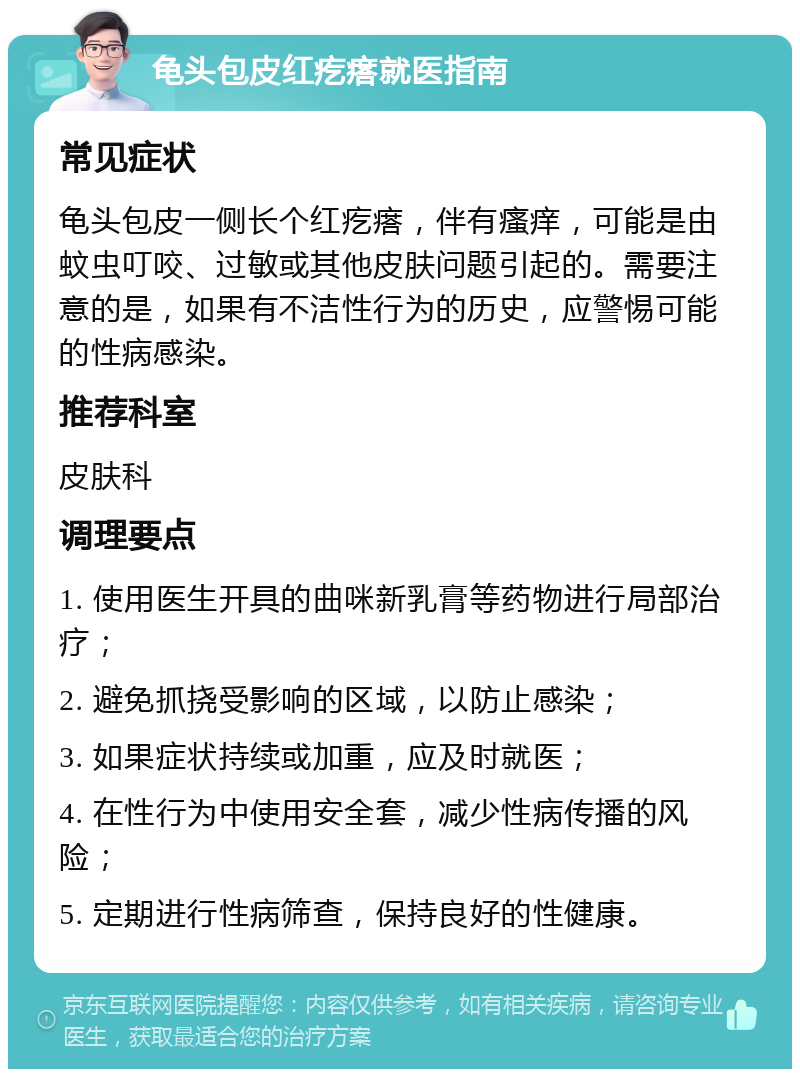 龟头包皮红疙瘩就医指南 常见症状 龟头包皮一侧长个红疙瘩，伴有瘙痒，可能是由蚊虫叮咬、过敏或其他皮肤问题引起的。需要注意的是，如果有不洁性行为的历史，应警惕可能的性病感染。 推荐科室 皮肤科 调理要点 1. 使用医生开具的曲咪新乳膏等药物进行局部治疗； 2. 避免抓挠受影响的区域，以防止感染； 3. 如果症状持续或加重，应及时就医； 4. 在性行为中使用安全套，减少性病传播的风险； 5. 定期进行性病筛查，保持良好的性健康。