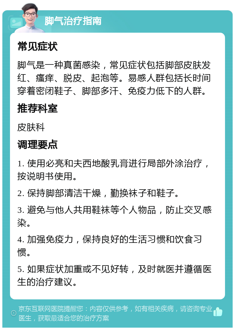 脚气治疗指南 常见症状 脚气是一种真菌感染，常见症状包括脚部皮肤发红、瘙痒、脱皮、起泡等。易感人群包括长时间穿着密闭鞋子、脚部多汗、免疫力低下的人群。 推荐科室 皮肤科 调理要点 1. 使用必亮和夫西地酸乳膏进行局部外涂治疗，按说明书使用。 2. 保持脚部清洁干燥，勤换袜子和鞋子。 3. 避免与他人共用鞋袜等个人物品，防止交叉感染。 4. 加强免疫力，保持良好的生活习惯和饮食习惯。 5. 如果症状加重或不见好转，及时就医并遵循医生的治疗建议。