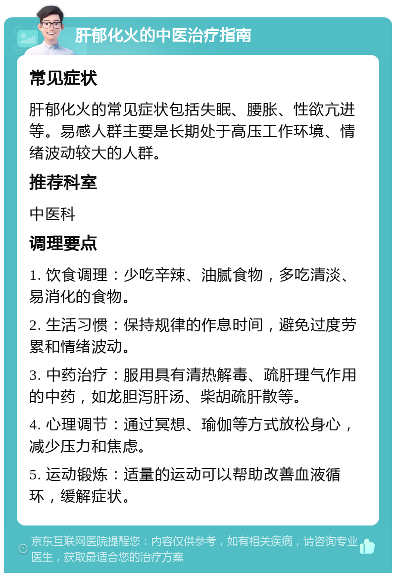 肝郁化火的中医治疗指南 常见症状 肝郁化火的常见症状包括失眠、腰胀、性欲亢进等。易感人群主要是长期处于高压工作环境、情绪波动较大的人群。 推荐科室 中医科 调理要点 1. 饮食调理：少吃辛辣、油腻食物，多吃清淡、易消化的食物。 2. 生活习惯：保持规律的作息时间，避免过度劳累和情绪波动。 3. 中药治疗：服用具有清热解毒、疏肝理气作用的中药，如龙胆泻肝汤、柴胡疏肝散等。 4. 心理调节：通过冥想、瑜伽等方式放松身心，减少压力和焦虑。 5. 运动锻炼：适量的运动可以帮助改善血液循环，缓解症状。